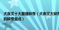 犬夜叉十大最強妖怪(犬夜叉大妖怪排行榜犬夜叉里最厲害的妖怪盤點)