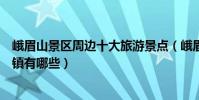 峨眉山景區周邊十大旅游景點(峨眉山周邊游峨眉附近的古鎮有哪些)