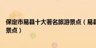 保定市易縣十大著名旅游景點(易縣有哪些好玩的地方熱門景點)