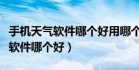 手機天氣軟件哪個好用哪個最準確(手機天氣軟件哪個好)