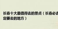 長春十大最值得去的景點(長春必去的10個地方長春旅游一定要去的地方)