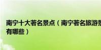 南寧十大著名景點(南寧著名旅游景點介紹南寧有名的景點有哪些)