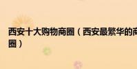 西安十大購物商圈(西安最繁華的商圈西安人流量最大的商圈)