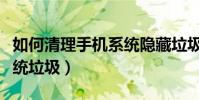 如何清理手機系統隱藏垃圾(如何清理手機系統垃圾)
