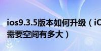ios9.3.5版本如何升級(iOS9.2.1正式版升級需要空間有多大)