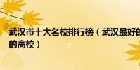 武漢市十大名校排行榜(武漢最好的十所大學武漢市最出名的高校)