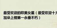 最受歡迎的歐美女星(最受歡迎十大歐美女星排行榜:蓋爾加朵上榜第一永垂不朽)