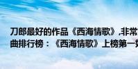 刀郎最好的作品《西海情歌》,非常好聽!(刀郎十大熱門歌曲排行榜:《西海情歌》上榜第一好聽至極)