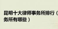 昆明十大律師事務所排行(昆明有名的律師事務所有哪些)