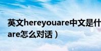 英文hereyouare中文是什么(英文hereyouare怎么對話)