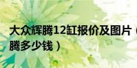 大眾輝騰12缸報價及圖片(12缸6.0的大眾輝騰多少錢)
