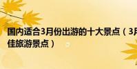 國內適合3月份出游的十大景點(3月份旅游去哪里好三月最佳旅游景點)