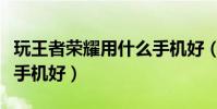玩王者榮耀用什么手機好(玩王者榮耀用什么手機好)