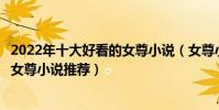 2022年十大好看的女尊小說(女尊小說一對一大全文筆好的女尊小說推薦)