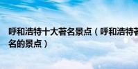 呼和浩特十大著名景點(呼和浩特著名旅游景點呼和浩特有名的景點)