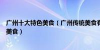 廣州十大特色美食(廣州傳統美食有哪些去廣州一定要吃的美食)