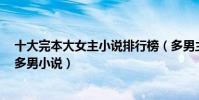 十大完本大女主小說排行榜(多男主小說完本推薦經典1女多男小說)
