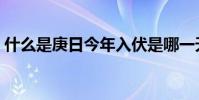 什么是庚日今年入伏是哪一天(什么是庚日)