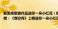趙英俊歌曲作品送你一朵小紅花(趙英俊十大經典歌曲排行榜:《悟空傳》上榜送你一朵小紅花)