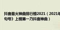 抖音最火神曲排行榜2021(2021年度十大金曲排行榜:《句號》上榜第一乃抖音神曲)