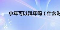 小年可以拜年嗎(什么時候開始拜年)