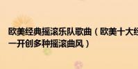 歐美經典搖滾樂隊歌曲(歐美十大經典搖滾樂隊滾石上榜第一開創多種搖滾曲風)