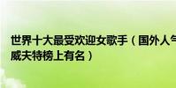 世界十大最受歡迎女歌手(國外人氣最高女歌手排行泰勒斯威夫特榜上有名)