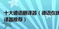 十大德語翻譯器(德語在線翻譯好用的德文翻譯器推薦)