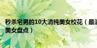 秒殺宅男的10大清純美女校花(最清純校花排行榜校園清純美女盤點)