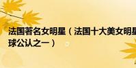 法國著名女明星(法國十大美女明星:伊娃格林上榜榜首全球公認之一)