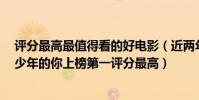 評分最高最值得看的好電影(近兩年十大好評電影排行榜:少年的你上榜第一評分最高)