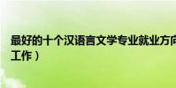 最好的十個漢語言文學專業就業方向(畢業后可以從事什么工作)