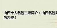 山西十大名勝古跡簡介(山西名勝風景區有哪些山西最有名的古跡)