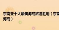 東南亞十大最美海島旅游勝地(東南亞最值得去的10個度假海島)