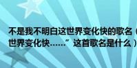 不是我不明白這世界變化快的歌名(”不是我不明白而是這世界變化快……”這首歌名是什么)