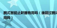 腕式智能止鼾器有用嗎(誰戴過腕式電子止鼾器這個東西有用嗎)