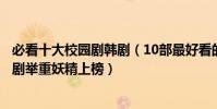 必看十大校園劇韓劇(10部最好看的校園韓劇:多部經典韓劇舉重妖精上榜)