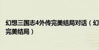 幻想三國志4外傳完美結局對話(幻想三國志4外傳怎么打出完美結局)
