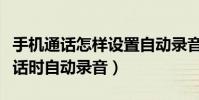 手機通話怎樣設置自動錄音(如何設置手機通話時自動錄音)