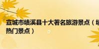 宣城市績溪縣十大著名旅游景點(績溪縣有哪些好玩的地方熱門景點)