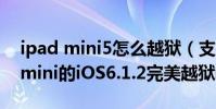 ipad mini5怎么越獄(支持iPhone5 iPad mini的iOS6.1.2完美越獄教程)