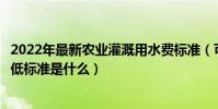 2022年最新農業灌溉用水費標準(可用于農業灌溉用水的最低標準是什么)