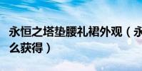 永恒之塔墊腰禮裙外觀(永恒之塔宮廷長裙怎么獲得)