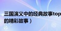 三國演義中的經典故事top10(三國演義里面的精彩故事)