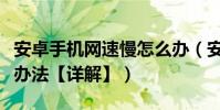 安卓手機網速慢怎么辦(安卓手機網速慢解決辦法【詳解】)