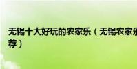 無錫十大好玩的農家樂(無錫農家樂哪家好無錫休閑農莊推薦)