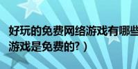 好玩的免費網絡游戲有哪些(目前有什么網絡游戲是免費的?)