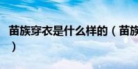 苗族穿衣是什么樣的(苗族的衣著有哪些特點)
