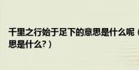 千里之行始于足下的意思是什么呢(千里之行始于足下的意思是什么?)