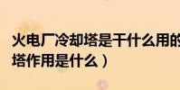 火電廠冷卻塔是干什么用的(火力發電廠冷卻塔作用是什么)